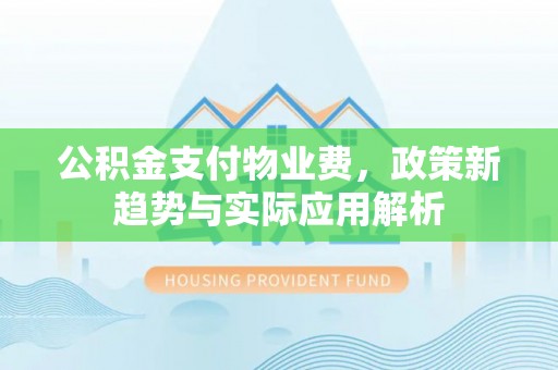 汝城公积金支付物业费，政策新趋势与实际应用解析