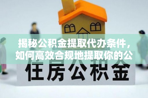 汝城揭秘公积金提取代办条件，如何高效合规地提取你的公积金