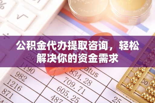 汝城公积金代办提取咨询，轻松解决你的资金需求
