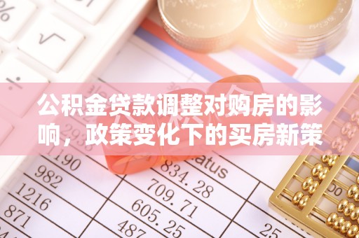 汝城公积金贷款调整对购房的影响，政策变化下的买房新策略