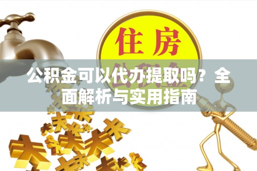 汝城公积金可以代办提取吗？全面解析与实用指南