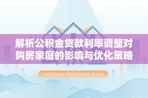 汝城解析公积金贷款利率调整对购房家庭的影响与优化策略