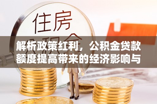 汝城解析政策红利，公积金贷款额度提高带来的经济影响与生活改变