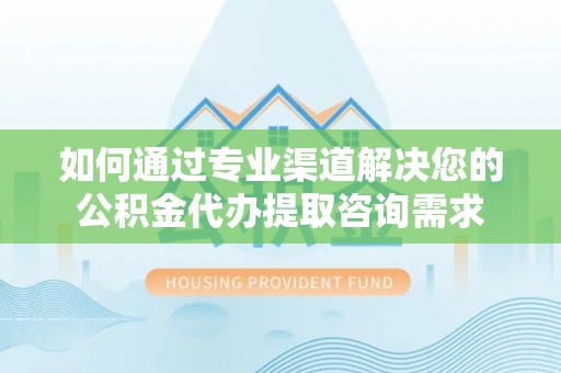 汝城如何通过专业渠道解决您的公积金代办提取咨询需求