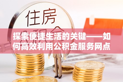 汝城探索便捷生活的关键——如何高效利用公积金服务网点查询功能