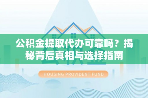 汝城公积金提取代办可靠吗？揭秘背后真相与选择指南