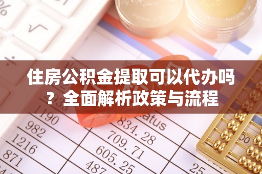 汝城住房公积金提取可以代办吗？全面解析政策与流程