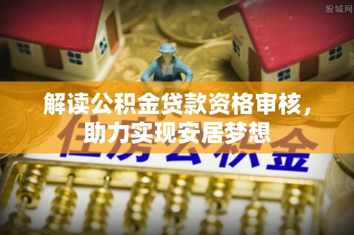 汝城解读公积金贷款资格审核，助力实现安居梦想