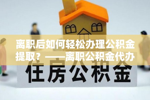 汝城离职后如何轻松办理公积金提取？——离职公积金代办提取服务详解