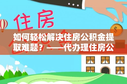 汝城如何轻松解决住房公积金提取难题？——代办理住房公积金提取服务解析