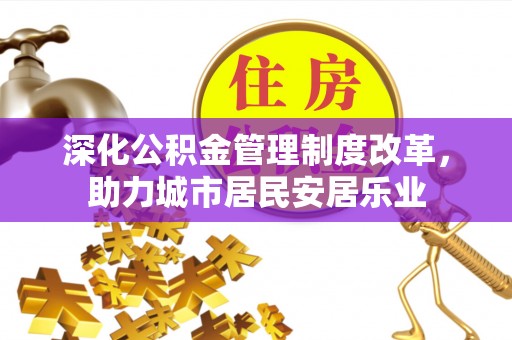 汝城深化公积金管理制度改革，助力城市居民安居乐业