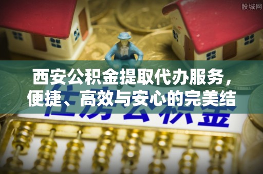 汝城西安公积金提取代办服务，便捷、高效与安心的完美结合