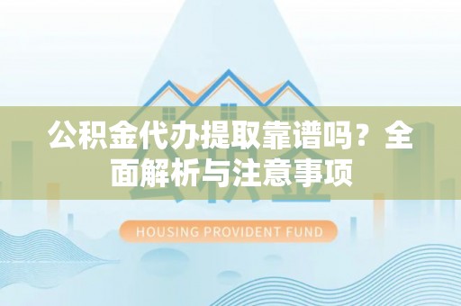 汝城公积金代办提取靠谱吗？全面解析与注意事项