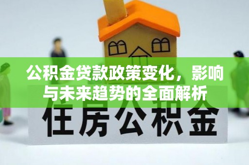 汝城公积金贷款政策变化，影响与未来趋势的全面解析