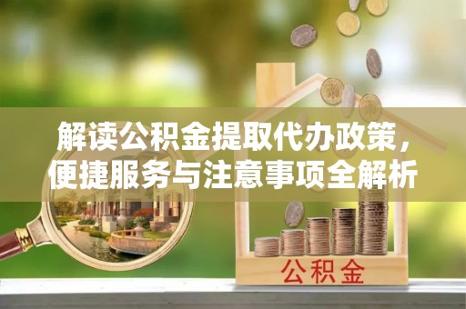 汝城解读公积金提取代办政策，便捷服务与注意事项全解析