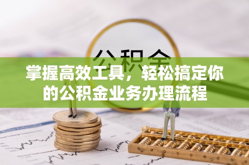 汝城掌握高效工具，轻松搞定你的公积金业务办理流程