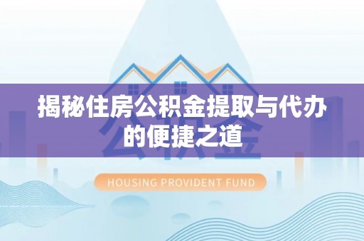 汝城揭秘住房公积金提取与代办的便捷之道
