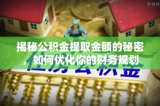汝城揭秘公积金提取金额的秘密，如何优化你的财务规划