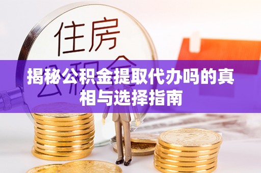 汝城揭秘公积金提取代办吗的真相与选择指南