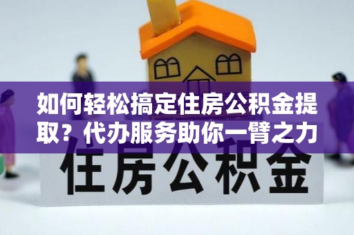汝城如何轻松搞定住房公积金提取？代办服务助你一臂之力