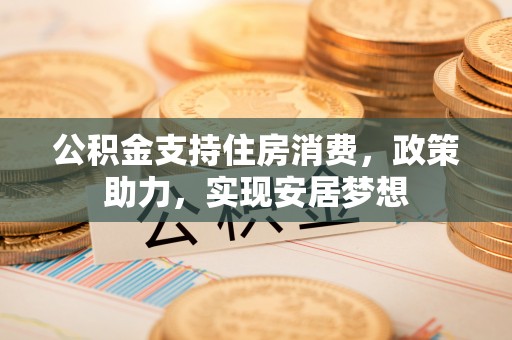 汝城公积金支持住房消费，政策助力，实现安居梦想