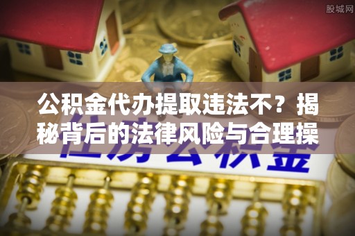 汝城公积金代办提取违法不？揭秘背后的法律风险与合理操作