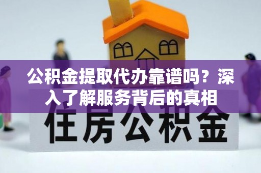 汝城公积金提取代办靠谱吗？深入了解服务背后的真相