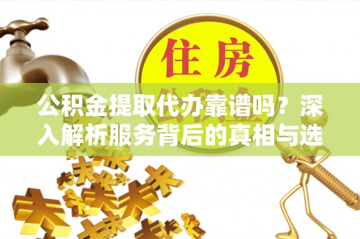 汝城公积金提取代办靠谱吗？深入解析服务背后的真相与选择指南