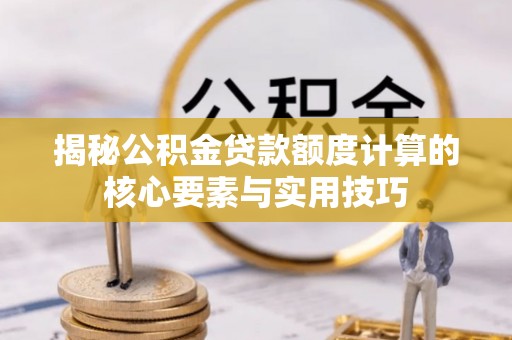 汝城揭秘公积金贷款额度计算的核心要素与实用技巧
