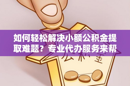 汝城如何轻松解决小额公积金提取难题？专业代办服务来帮忙