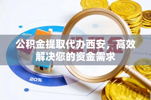 汝城公积金提取代办西安，高效解决您的资金需求