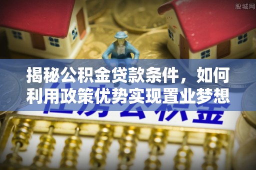 汝城揭秘公积金贷款条件，如何利用政策优势实现置业梦想