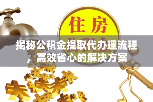 汝城揭秘公积金提取代办理流程，高效省心的解决方案