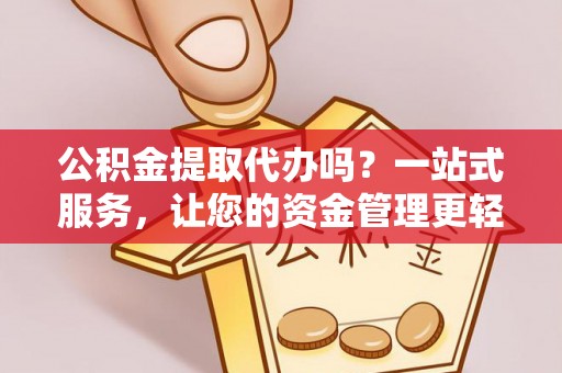 汝城公积金提取代办吗？一站式服务，让您的资金管理更轻松