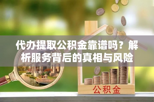 汝城代办提取公积金靠谱吗？解析服务背后的真相与风险