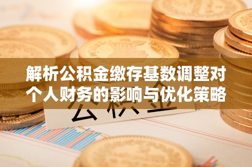 汝城解析公积金缴存基数调整对个人财务的影响与优化策略