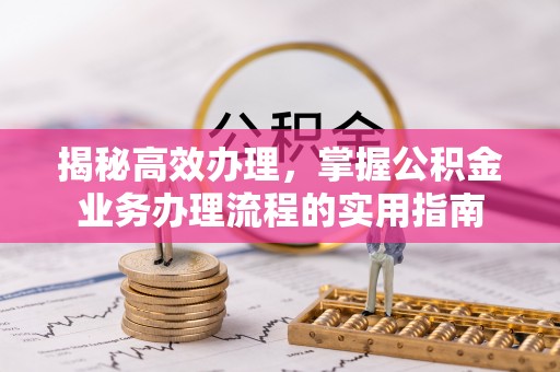 汝城揭秘高效办理，掌握公积金业务办理流程的实用指南