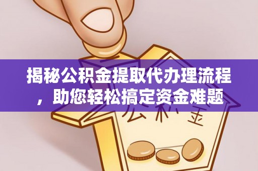 汝城揭秘公积金提取代办理流程，助您轻松搞定资金难题