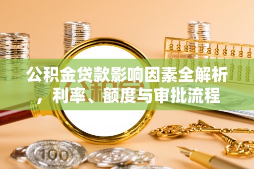 汝城公积金贷款影响因素全解析，利率、额度与审批流程