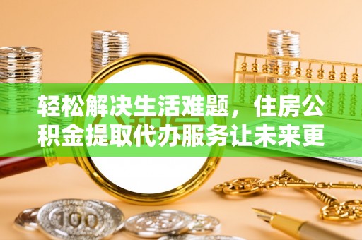 汝城轻松解决生活难题，住房公积金提取代办服务让未来更安心