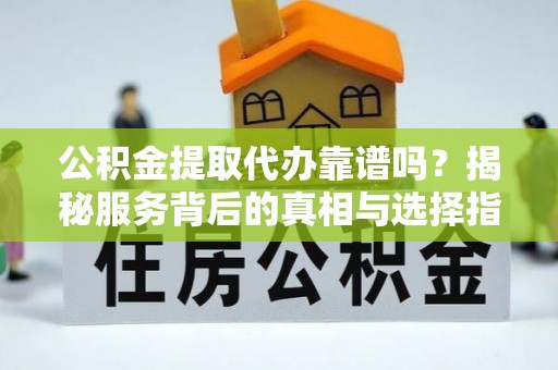 汝城公积金提取代办靠谱吗？揭秘服务背后的真相与选择指南