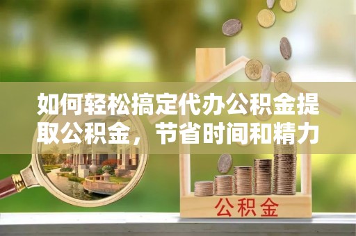 汝城如何轻松搞定代办公积金提取公积金，节省时间和精力的秘密武器