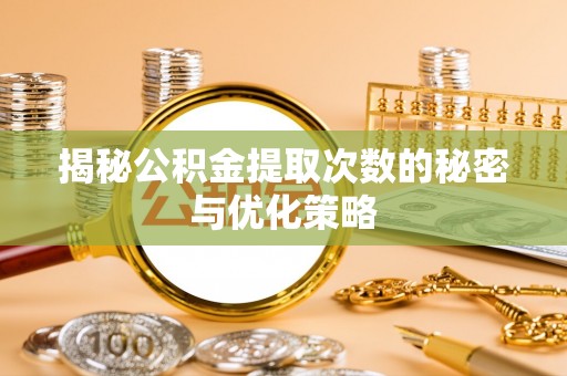 汝城揭秘公积金提取次数的秘密与优化策略