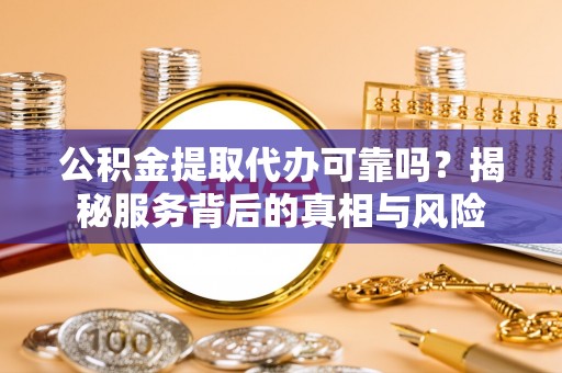 汝城公积金提取代办可靠吗？揭秘服务背后的真相与风险