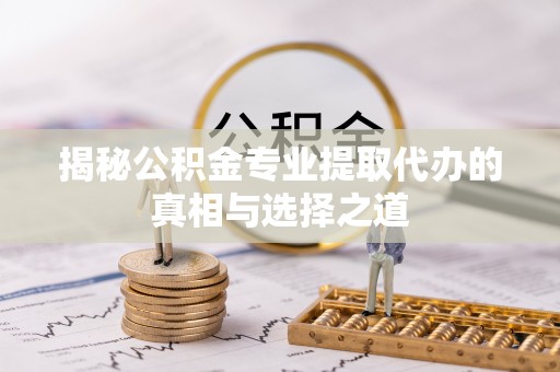 汝城揭秘公积金专业提取代办的真相与选择之道