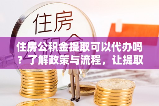 汝城住房公积金提取可以代办吗？了解政策与流程，让提取更便捷