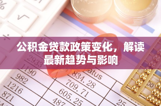 汝城公积金贷款政策变化，解读最新趋势与影响