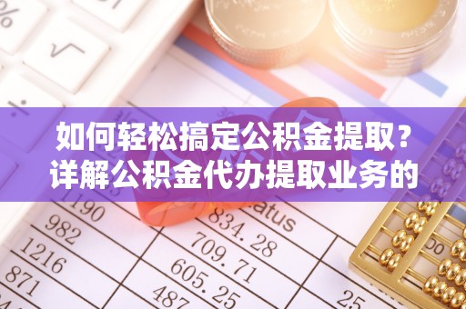 汝城如何轻松搞定公积金提取？详解公积金代办提取业务的便捷之道