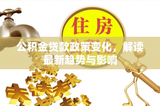 汝城公积金贷款政策变化，解读最新趋势与影响