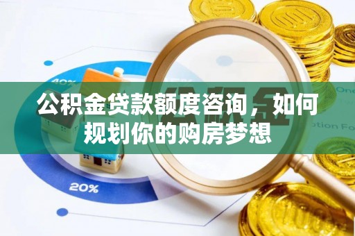 汝城公积金贷款额度咨询，如何规划你的购房梦想